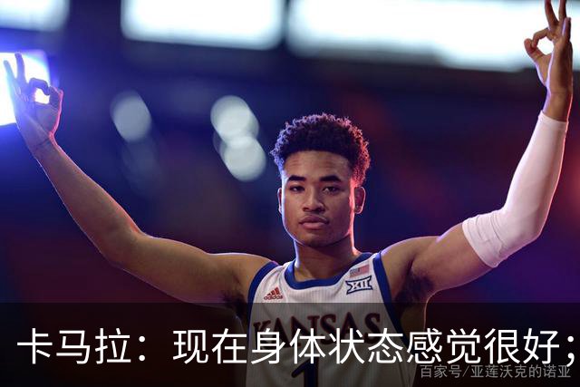 卡马拉：现在身体状态感觉很好；新加盟的球员都非常出色
